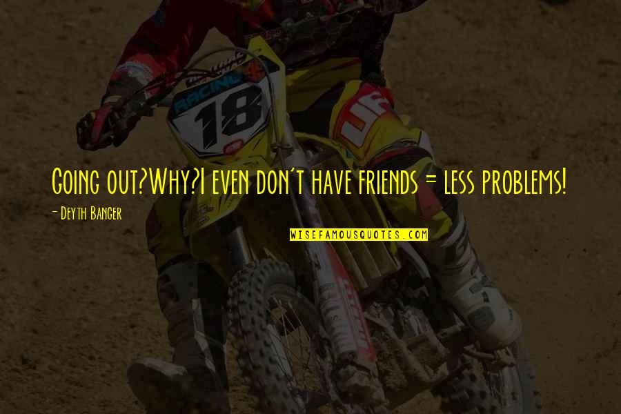 The Less Friends You Have Quotes By Deyth Banger: Going out?Why?I even don't have friends = less The Less Friends You Have Quotes By Deyth Banger: Going out?Why?I even don't have friends = less