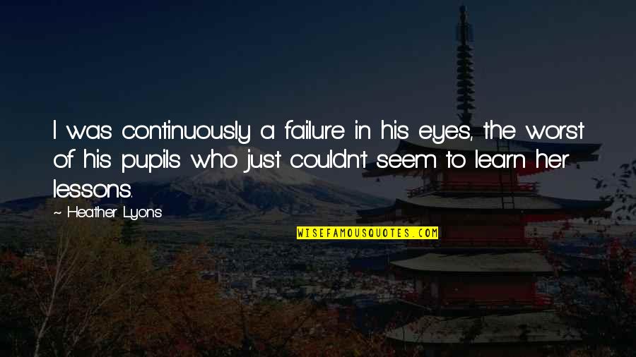 The Lessons Of Failure Quotes By Heather Lyons: I was continuously a failure in his eyes,