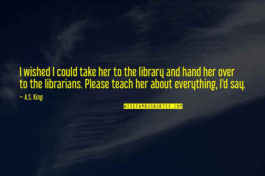 The Librarians Quotes By A.S. King: I wished I could take her to the The Librarians Quotes By A.S. King: I wished I could take her to the