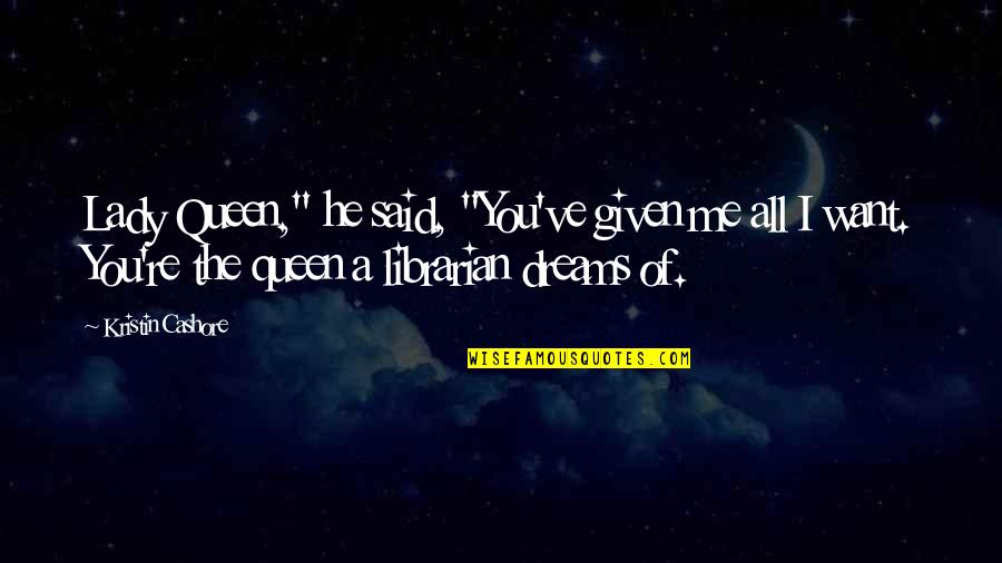 The Librarians Quotes By Kristin Cashore: Lady Queen," he said, "You've given me all The Librarians Quotes By Kristin Cashore: Lady Queen," he said, "You've given me all