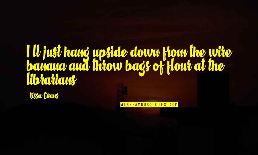 The Librarians Quotes By Lissa Evans: I'll just hang upside down from the wire The Librarians Quotes By Lissa Evans: I'll just hang upside down from the wire