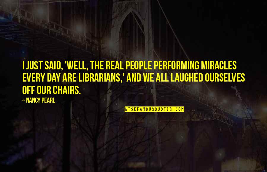 The Librarians Quotes By Nancy Pearl: I just said, 'Well, the real people performing The Librarians Quotes By Nancy Pearl: I just said, 'Well, the real people performing