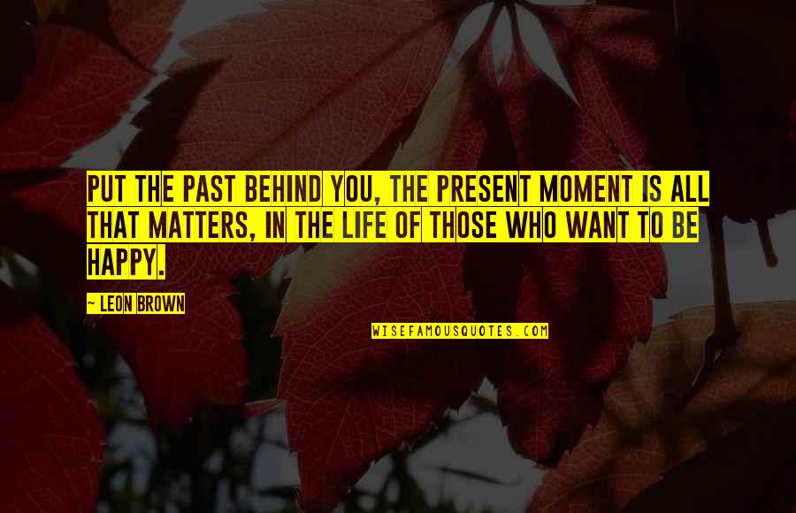 The Life Is Beautiful Quotes By Leon Brown: Put the past behind you, the present moment The Life Is Beautiful Quotes By Leon Brown: Put the past behind you, the present moment