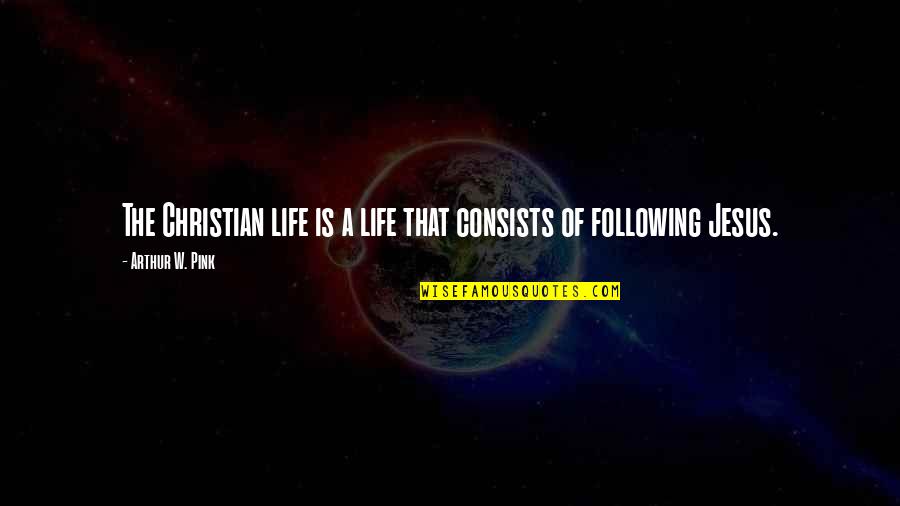 The Life Of Jesus Quotes By Arthur W. Pink: The Christian life is a life that consists