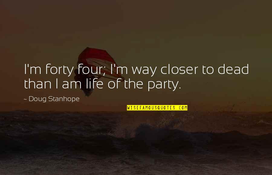 The Life Of The Party Quotes By Doug Stanhope: I'm forty four; I'm way closer to dead