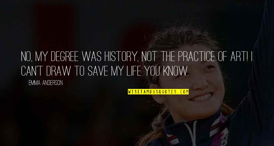 The Life You Save Quotes By Emma Anderson: No, my degree was history, not the practice The Life You Save Quotes By Emma Anderson: No, my degree was history, not the practice