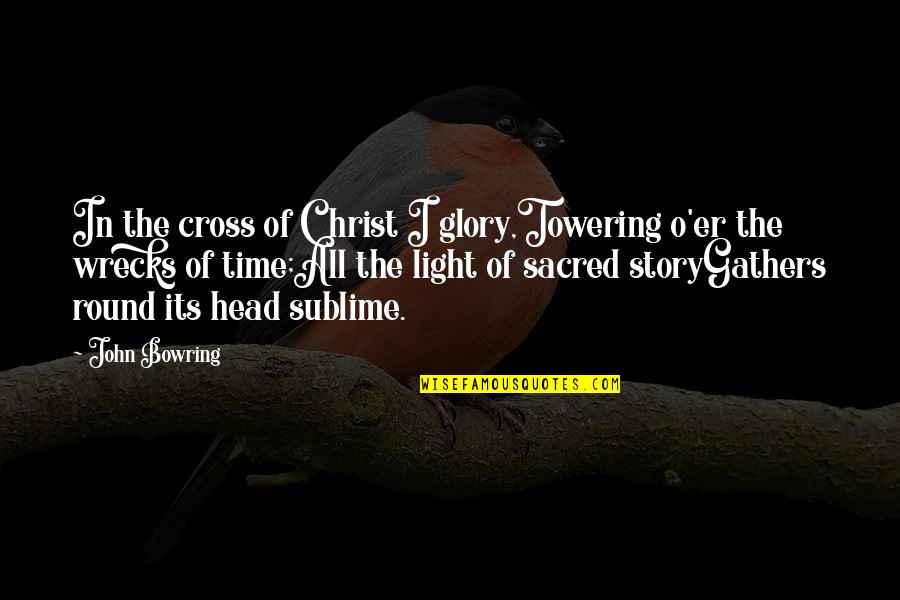 The Light Of Christ Quotes By John Bowring: In the cross of Christ I glory,Towering o'er The Light Of Christ Quotes By John Bowring: In the cross of Christ I glory,Towering o'er