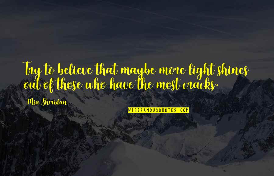 The Light Shines Quotes By Mia Sheridan: Try to believe that maybe more light shines