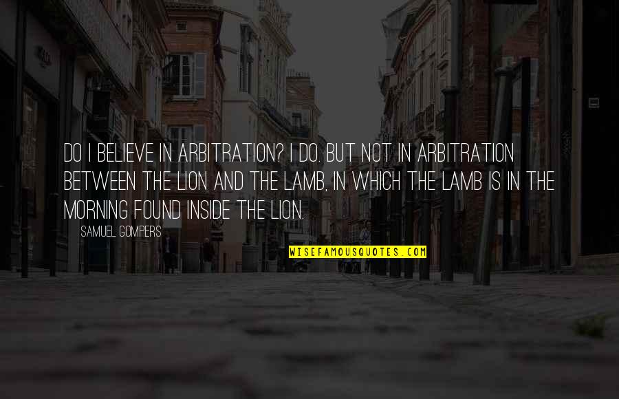 The Lion Quotes By Samuel Gompers: Do I believe in arbitration? I do. But The Lion Quotes By Samuel Gompers: Do I believe in arbitration? I do. But