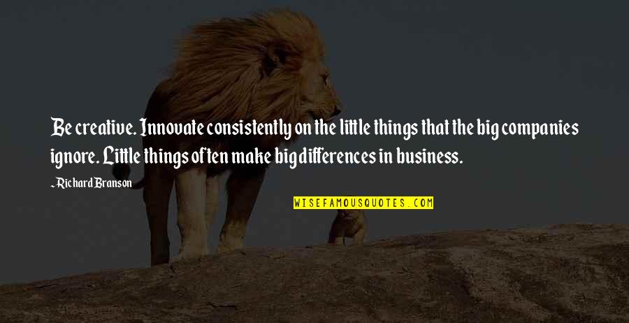 The Little Big Things Quotes By Richard Branson: Be creative. Innovate consistently on the little things