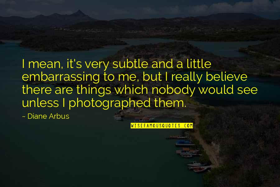 The Little Things That Mean The Most Quotes By Diane Arbus: I mean, it's very subtle and a little