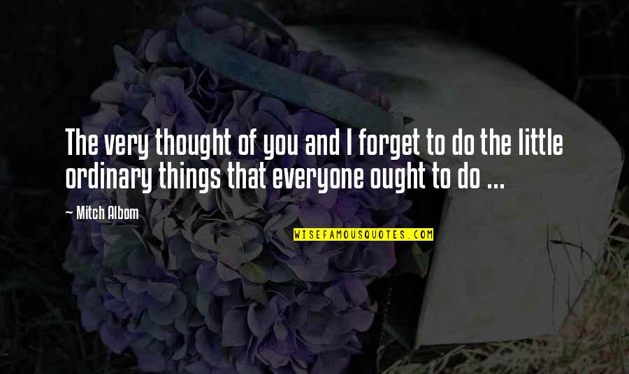 The Little Things You Do Quotes By Mitch Albom: The very thought of you and I forget