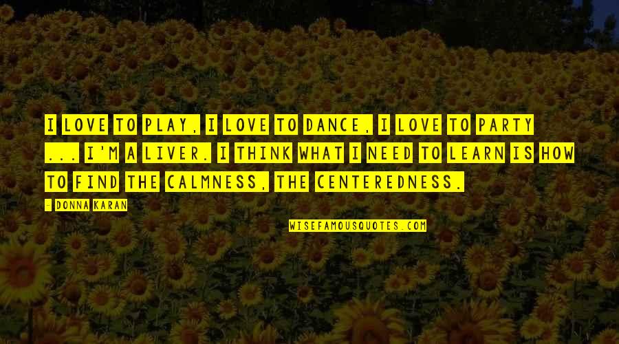 The Liver Quotes By Donna Karan: I love to play, I love to dance, The Liver Quotes By Donna Karan: I love to play, I love to dance,