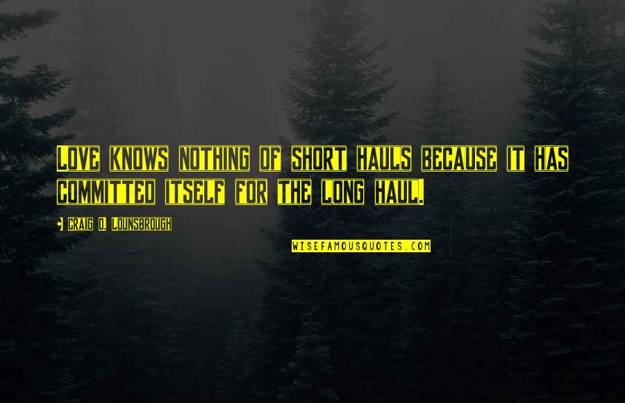 The Long Haul Quotes By Craig D. Lounsbrough: Love knows nothing of short hauls because it