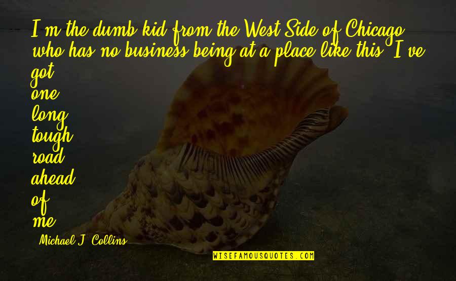 The Long Road Ahead Quotes By Michael J. Collins: I'm the dumb kid from the West Side The Long Road Ahead Quotes By Michael J. Collins: I'm the dumb kid from the West Side
