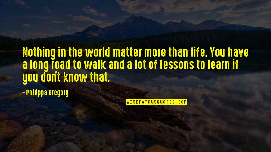 The Long Road Quotes By Philippa Gregory: Nothing in the world matter more than life.