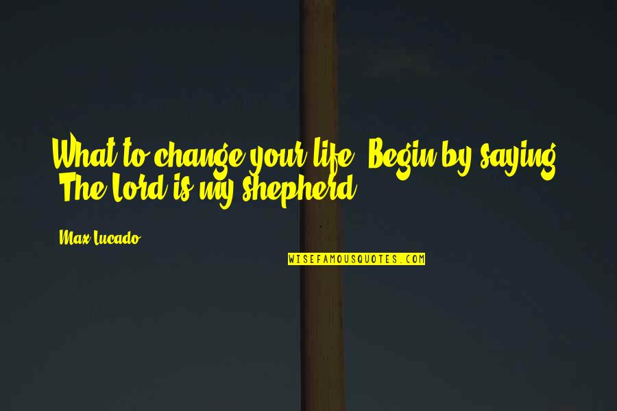 The Lord Is My Quotes By Max Lucado: What to change your life? Begin by saying,