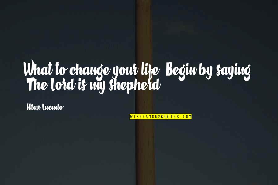 The Lord Is My Shepherd Quotes By Max Lucado: What to change your life? Begin by saying,