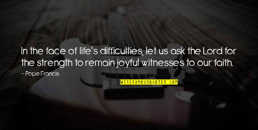 The Lord Is The Strength Of My Life Quotes By Pope Francis: In the face of life's difficulties, let us The Lord Is The Strength Of My Life Quotes By Pope Francis: In the face of life's difficulties, let us