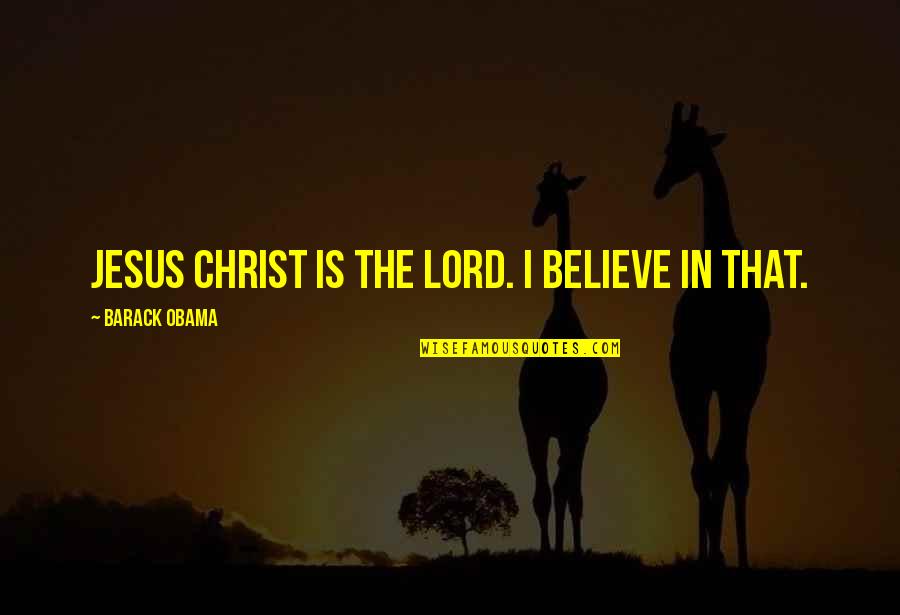 The Lord Jesus Christ Quotes By Barack Obama: Jesus Christ is the LORD. I believe in