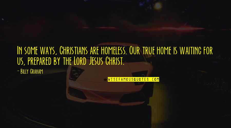 The Lord Jesus Christ Quotes By Billy Graham: In some ways, Christians are homeless. Our true