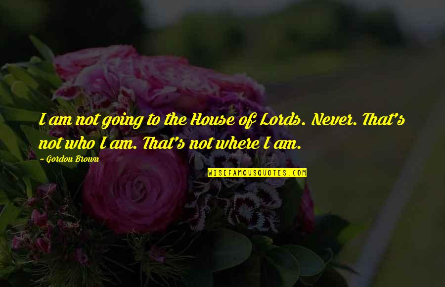The Lords House Quotes By Gordon Brown: I am not going to the House of The Lords House Quotes By Gordon Brown: I am not going to the House of