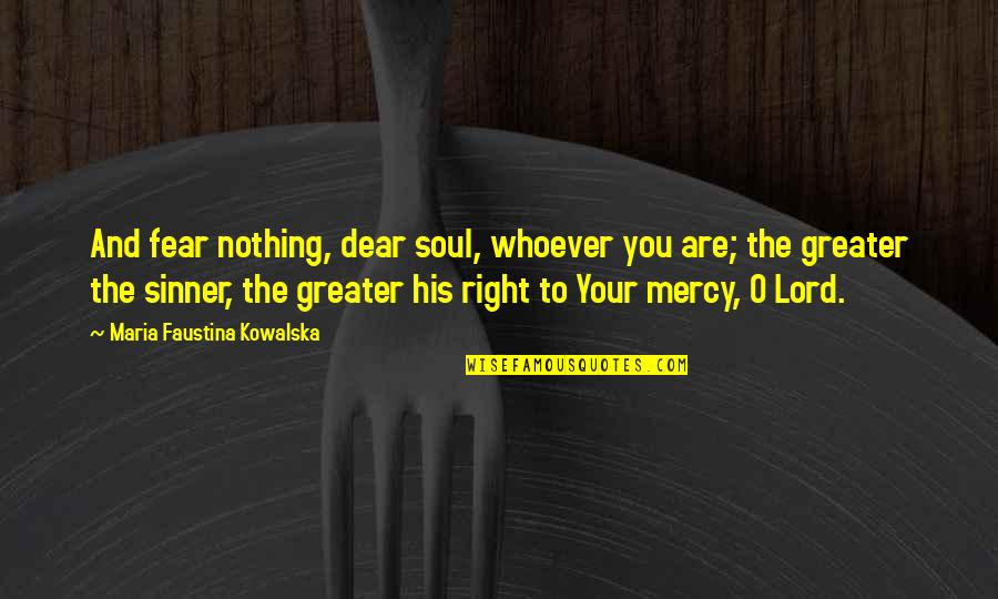 The Lord's Mercy Quotes By Maria Faustina Kowalska: And fear nothing, dear soul, whoever you are;