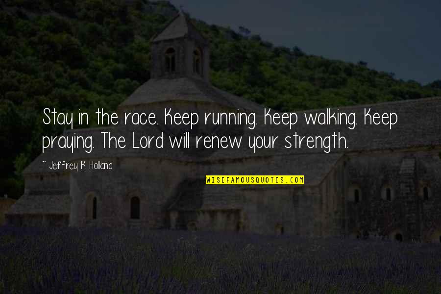 The Lord's Strength Quotes By Jeffrey R. Holland: Stay in the race. Keep running. Keep walking.