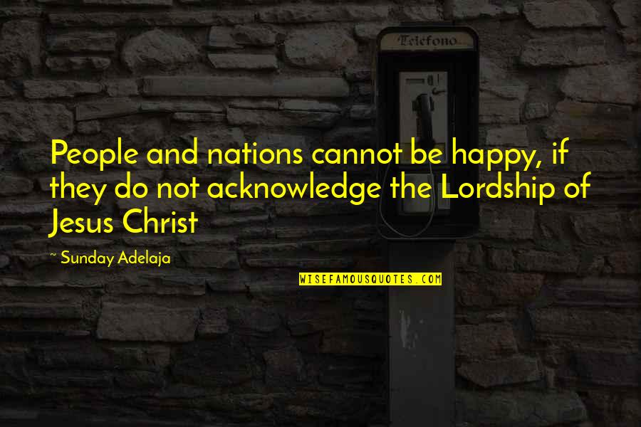 The Lordship Of Christ Quotes By Sunday Adelaja: People and nations cannot be happy, if they
