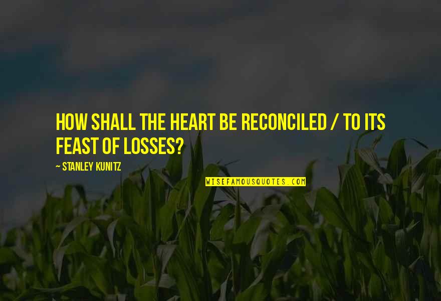 The Losses Quotes By Stanley Kunitz: How shall the heart be reconciled / To