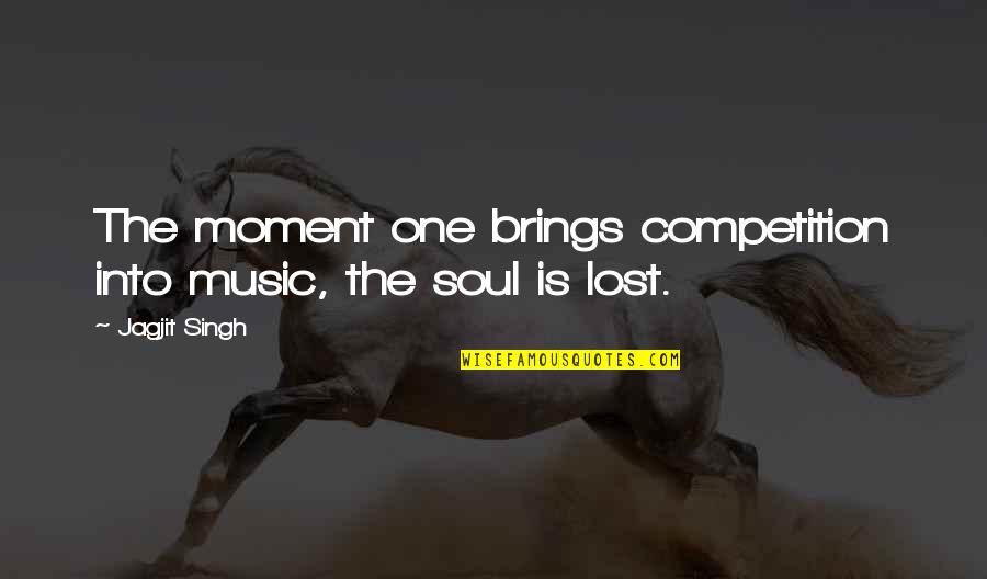 The Lost Soul Quotes By Jagjit Singh: The moment one brings competition into music, the