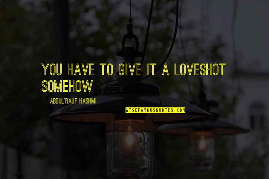 The Love I Have To Give Quotes By Abdul'Rauf Hashmi: You have to give it a loveshot somehow The Love I Have To Give Quotes By Abdul'Rauf Hashmi: You have to give it a loveshot somehow