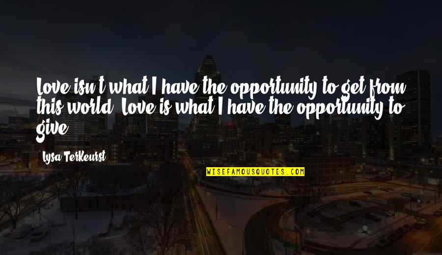 The Love I Have To Give Quotes By Lysa TerKeurst: Love isn't what I have the opportunity to The Love I Have To Give Quotes By Lysa TerKeurst: Love isn't what I have the opportunity to