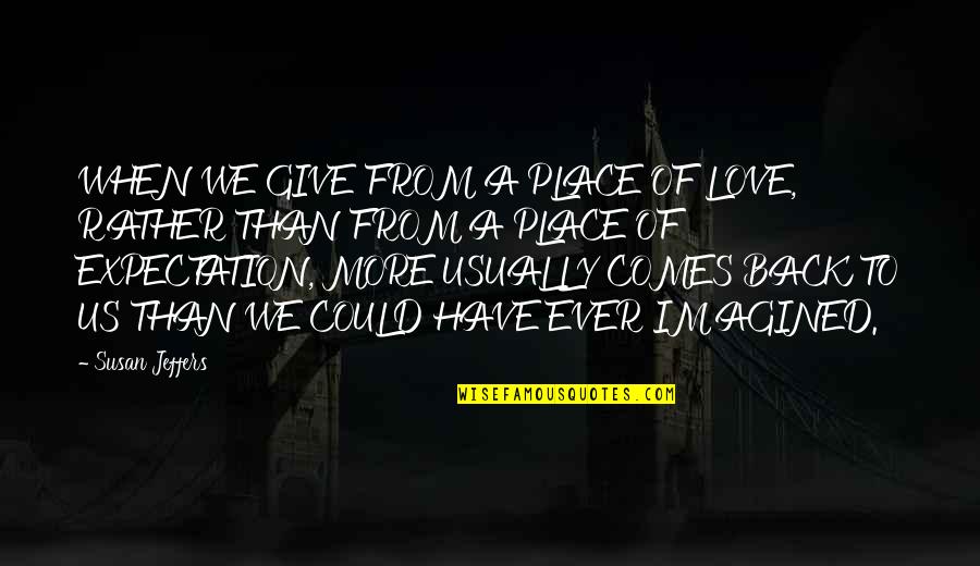 The Love I Have To Give Quotes By Susan Jeffers: WHEN WE GIVE FROM A PLACE OF LOVE, The Love I Have To Give Quotes By Susan Jeffers: WHEN WE GIVE FROM A PLACE OF LOVE,