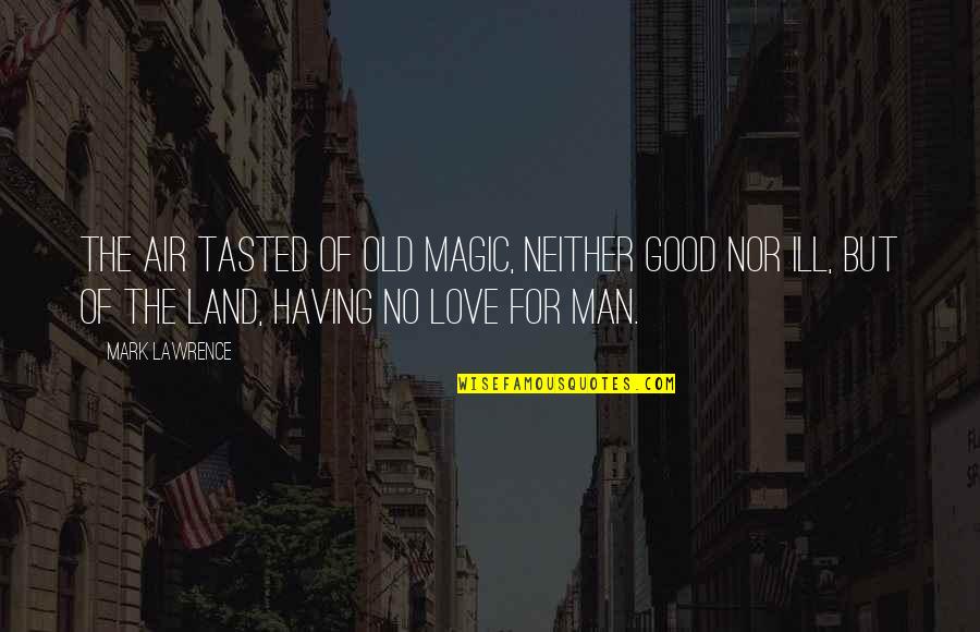 The Love Of A Good Man Quotes By Mark Lawrence: The air tasted of old magic, neither good The Love Of A Good Man Quotes By Mark Lawrence: The air tasted of old magic, neither good