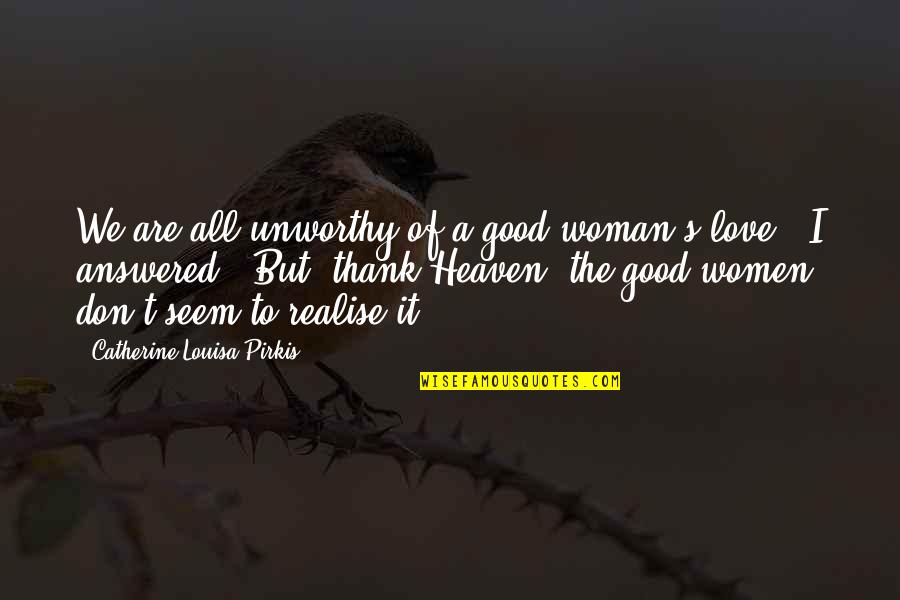 The Love Of A Woman Quotes By Catherine Louisa Pirkis: We are all unworthy of a good woman's The Love Of A Woman Quotes By Catherine Louisa Pirkis: We are all unworthy of a good woman's