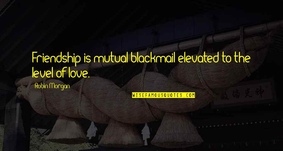 The Love Of Friendship Quotes By Robin Morgan: Friendship is mutual blackmail elevated to the level