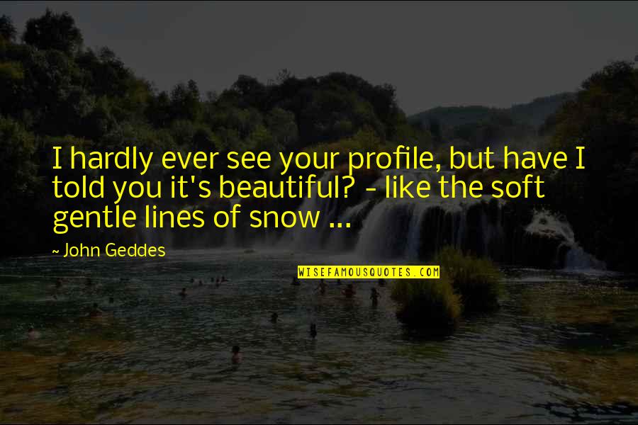 The Love Of The Beautiful Quotes By John Geddes: I hardly ever see your profile, but have The Love Of The Beautiful Quotes By John Geddes: I hardly ever see your profile, but have