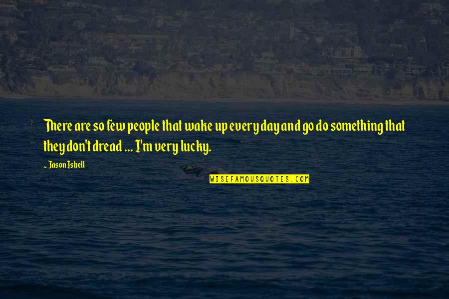 The Lucky Few Quotes By Jason Isbell: There are so few people that wake up The Lucky Few Quotes By Jason Isbell: There are so few people that wake up