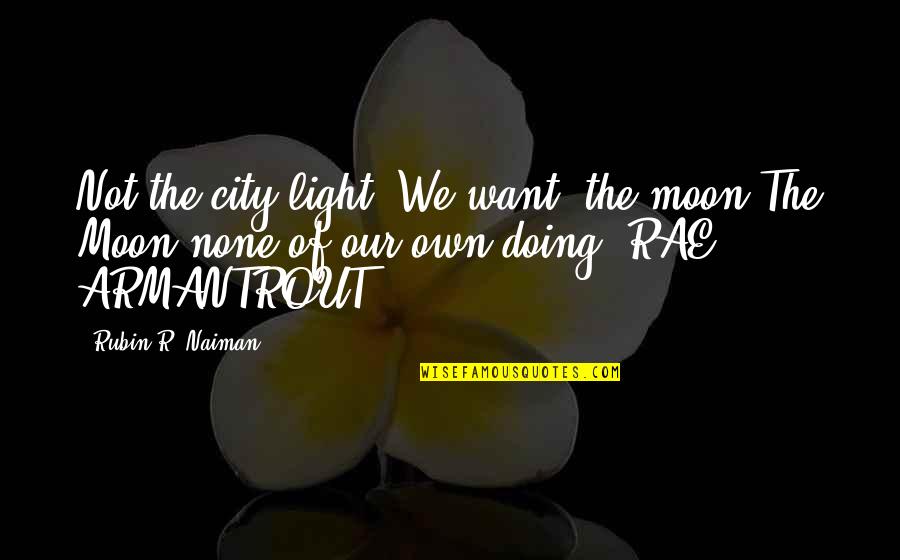 The Lunar Chronicles Quotes By Rubin R. Naiman: Not the city light. We want -the moon-The The Lunar Chronicles Quotes By Rubin R. Naiman: Not the city light. We want -the moon-The