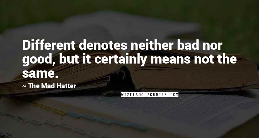 The Mad Hatter quotes: Different denotes neither bad nor good, but it certainly means not the same.