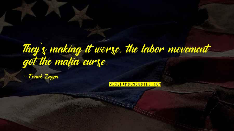 The Mafia Quotes By Frank Zappa: They's making it worse, the labor movement got