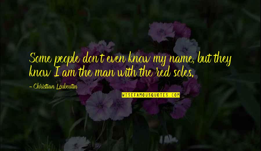 The Man I Am Quotes By Christian Louboutin: Some people don't even know my name, but The Man I Am Quotes By Christian Louboutin: Some people don't even know my name, but