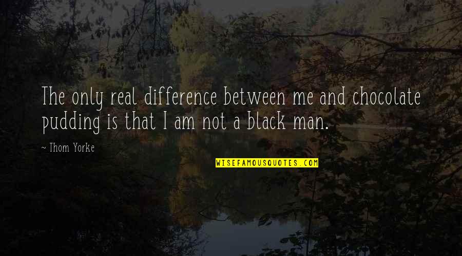 The Man I Am Quotes By Thom Yorke: The only real difference between me and chocolate The Man I Am Quotes By Thom Yorke: The only real difference between me and chocolate