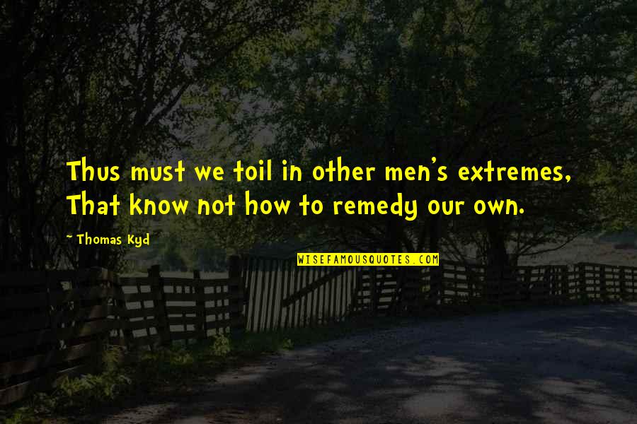 The Man The Myth The Legend Quotes By Thomas Kyd: Thus must we toil in other men's extremes,
