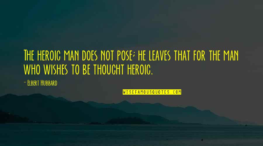 The Man Who Quotes By Elbert Hubbard: The heroic man does not pose; he leaves