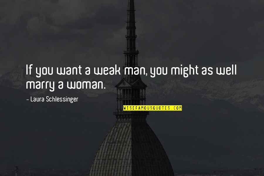 The Man You Want To Marry Quotes By Laura Schlessinger: If you want a weak man, you might The Man You Want To Marry Quotes By Laura Schlessinger: If you want a weak man, you might