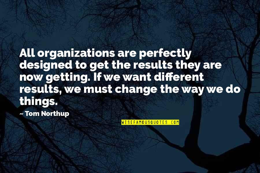 The Management Quotes By Tom Northup: All organizations are perfectly designed to get the