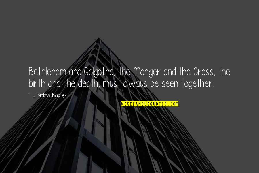 The Manger Quotes By J. Sidlow Baxter: Bethlehem and Golgotha, the Manger and the Cross,