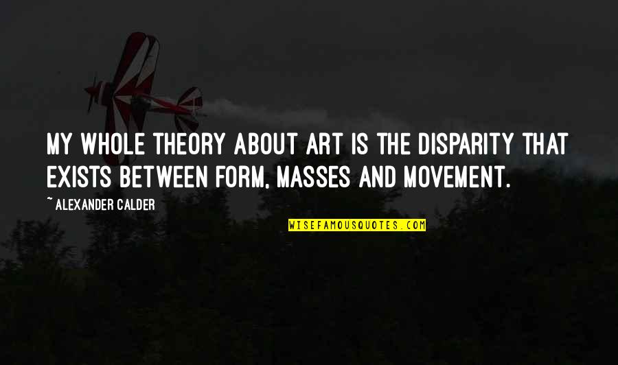 The Masses Quotes By Alexander Calder: My whole theory about art is the disparity